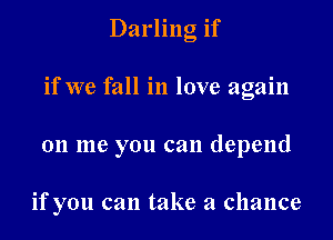 Darling if

if we fall in love again

on me you can depend

if you can take a chance