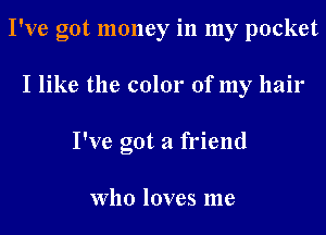 I've got money in my pocket
I like the color of my hair
I've got a friend

Who loves me