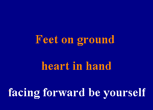 Feet on ground

heart in hand

facing forward be yourself