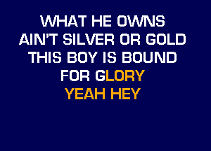 WHAT HE OWNS
AIN'T SILVER 0R GOLD
THIS BOY IS BOUND
FOR GLORY
YEAH HEY