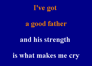 I've got

a good father

and his strength

is What makes me cry