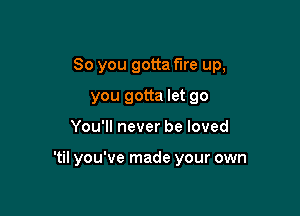 So you gotta fire up,

you gotta let go

You'll never be loved

'til you've made your own