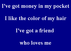 I've got money in my pocket
I like the color of my hair
I've got a friend

Who loves me