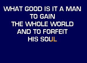 WHAT GOOD IS IT A MAN
TO GAIN
THE WHOLE WORLD
AND TO FORFEIT
HIS SOUL