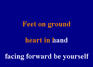 Feet on ground

heart in hand

facing forward be yourself