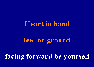 Heart in hand

feet on ground

facing forward be yourself