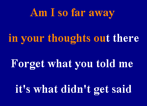 Am I so far away
in your thoughts out there
Forget What you told me

it's What didn't get said