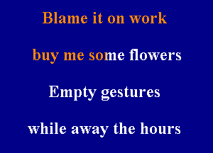 Blame it on work

buy me some flowers

Empty gestures

While away the hours