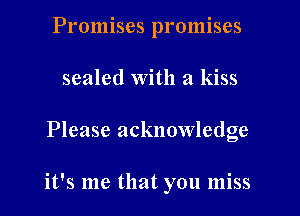 Promises promises

sealed With a kiss

Please acknowledge

it's me that you miss