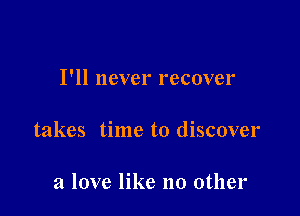 I'll never recover

takes time to discover

a love like no other