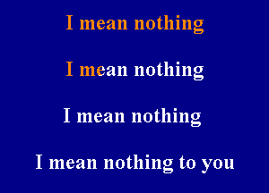 I mean nothing
I mean nothing

I mean nothing

I mean nothing to you