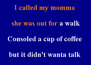 I called my momma
she was out for a walk
Consoled a cup of coffee

but it didn't wanta talk