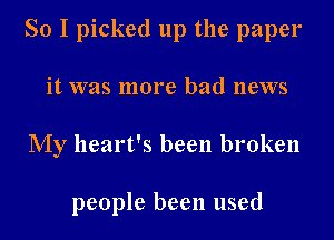 So I picked up the paper
it was more bad news
My heart's been broken

people been used