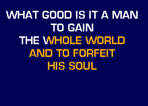 WHAT GOOD IS IT A MAN
TO GAIN
THE WHOLE WORLD
AND TO FORFEIT
HIS SOUL