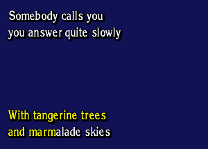 Somebody calls you
you answeI quite slowly

With tangerine trees
and marmalade skies