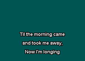 Til the morning came

and took me away,

Now I'm longing