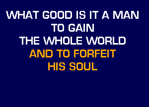 WHAT GOOD IS IT A MAN
TO GAIN
THE WHOLE WORLD
AND TO FORFEIT
HIS SOUL