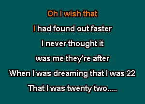 Oh I wish that
I had found out faster
lnever thought it

was me they're after

When I was dreaming that I was 22

That I was twenty two .....