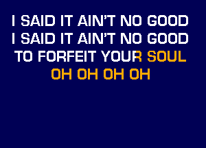 I SAID IT AIN'T NO GOOD

I SAID IT AIN'T NO GOOD

TO FORFEIT YOUR SOUL
0H 0H 0H 0H