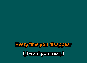 Every time you disappear

l. I want you near. I