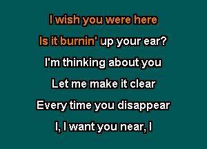 lwish you were here
Is it burnin' up your ear?
I'm thinking about you

Let me make it clear

Every time you disappear

l. I want you near. I