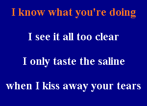 I know What you're doing
I see it all too clear
I only taste the saline

When I kiss away your tears