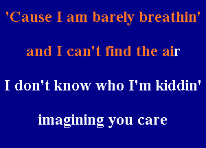 'Cause I am barely breathin'
and I can't find the air

I don't know who I'm kiddin'

imagining you care