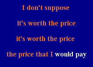 I don't suppose
it's worth the price

it's worth the price

the price that I would pay