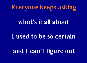 Everyone keeps asking
What's it all about
I used to be so certain

and I can't figure out