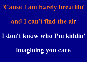 'Cause I am barely breathin'
and I can't find the air

I don't know who I'm kiddin'

imagining you care