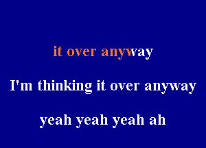 it over anyway

I'm thinking it over anyway

yeah yeah yeah ah
