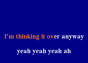 I'm thinking it over anyway

yeah yeah yeah ah