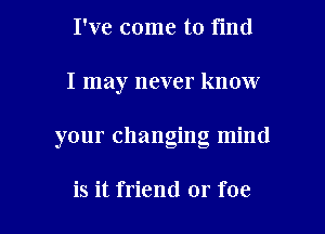 I've come to find
I may never know

your changing mind

is it friend or foe l
