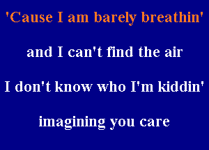 'Cause I am barely breathin'
and I can't find the air

I don't know who I'm kiddin'

imagining you care