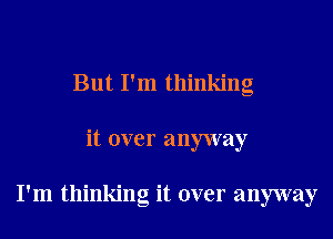 But I'm thinking

it over anyway

I'm thinking it over anyway
