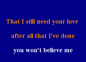 That I still need your love

after all that I've done

you won't believe me