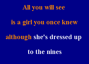 All you will see

is a girl you once knew

although she's dressed up

to the nines