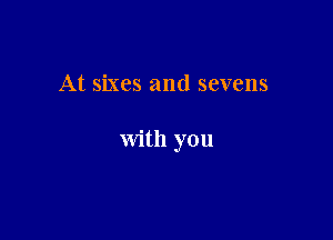 At sixes and sevens

with you