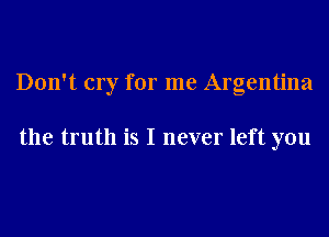 Don't cry for me Argentina

the truth is I never left you