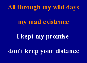 All through my Wild days
my mad existence
I kept my promise

don't keep your distance