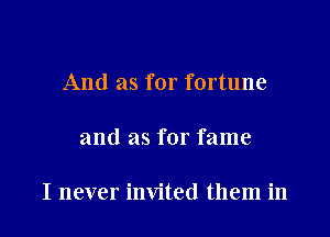 And as for fortune

and as for fame

I never invited them in