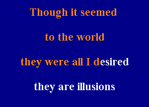 Though it seemed

to the world

they were all I desired

they are illusions