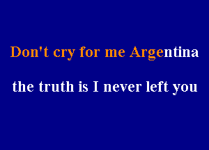 Don't cry for me Argentina

the truth is I never left you