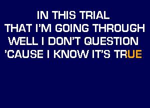 IN THIS TRIAL
THAT I'M GOING THROUGH
WELL I DON'T QUESTION
'CAUSE I KNOW ITS TRUE