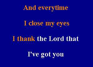 And everytime
I close my eyes

I thank the Lord that

I've got you