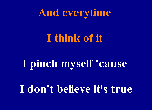 And everytime

I think of it
I pinch myself 'cause

I don't believe it's true