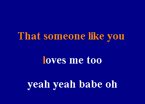 That someone like you

loves me too

yeah yeah babe 011