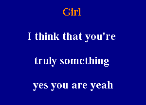 Girl
I think that you're

truly something

yes you are yeah