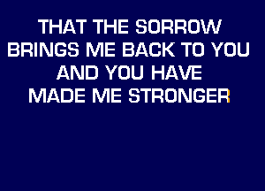 THAT THE BORROW
BRINGS ME BACK TO YOU
AND YOU HAVE
MADE ME STRONGER