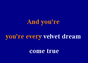 And you're

you're every velvet dream

come true